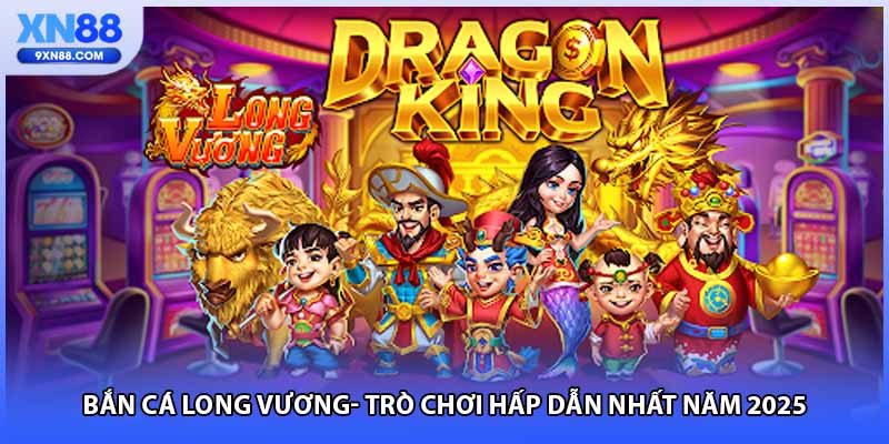 Bắn Cá Long Vương- Trò Chơi Hấp Dẫn Nhất Năm 2025 